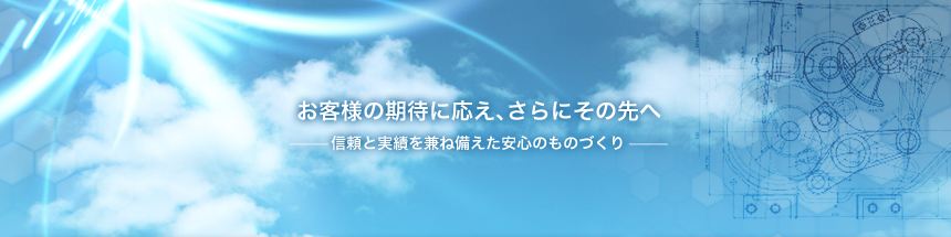 お客様の期待に応え、さらにその先へ -信頼と実績を兼ね備えた安心のものづくり-